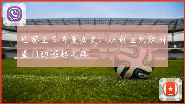 巴黎圣日耳曼历史:从创立到欧洲豪门的崛起之路