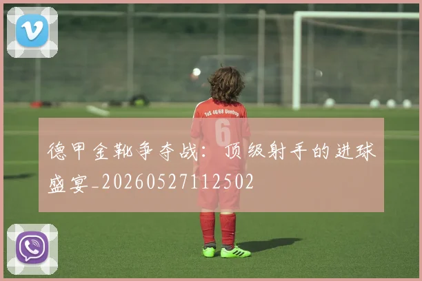德甲金靴争夺战：顶级射手的进球盛宴_20260527112502
