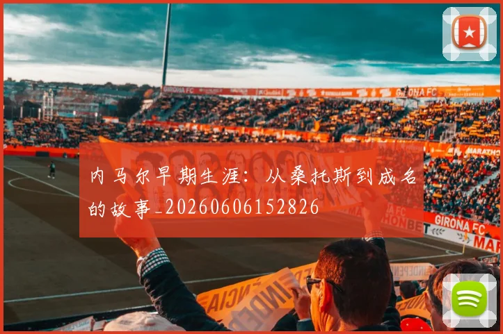 内马尔早期生涯：从桑托斯到成名的故事_20260606152826