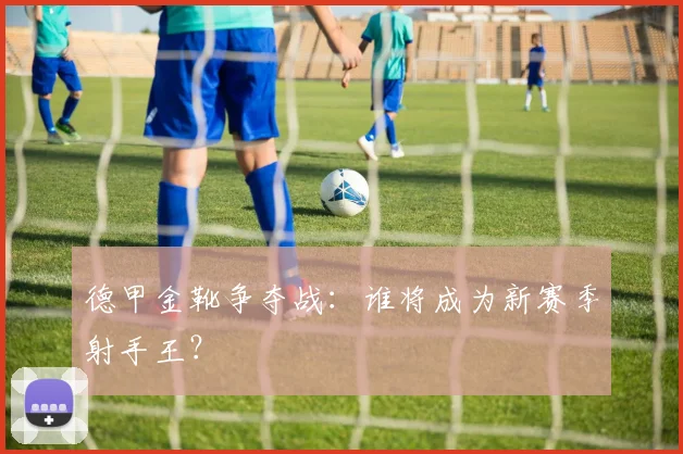德甲金靴争夺战：谁将成为新赛季射手王？