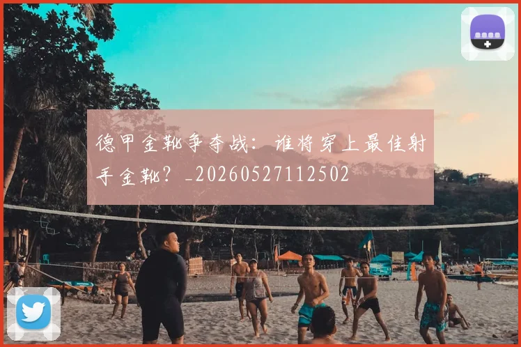 德甲金靴争夺战:谁将穿上最佳射手金靴?_20260527112502