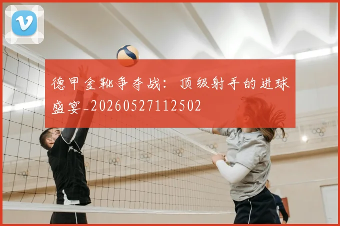 德甲金靴争夺战：顶级射手的进球盛宴_20260527112502