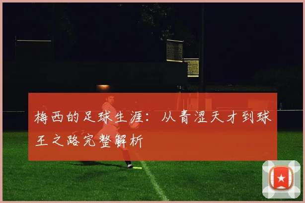 梅西的足球生涯：从青涩天才到球王之路完整解析