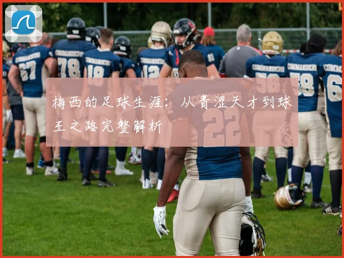 梅西的足球生涯:从青涩天才到球王之路完整解析