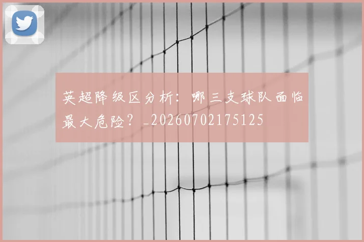 英超降级区分析:哪三支球队面临最大危险?_20260702175125