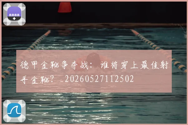 德甲金靴争夺战:谁将穿上最佳射手金靴?_20260527112502